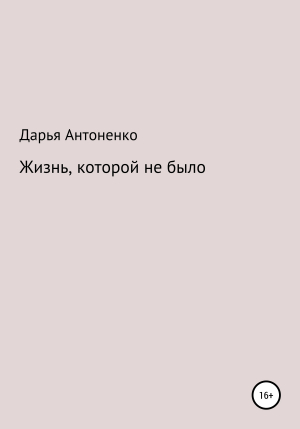 обложка книги Жизнь, которой не было - Дарья Антоненко